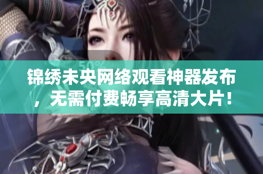 锦绣未央网络观看神器发布，无需付费畅享高清大片！