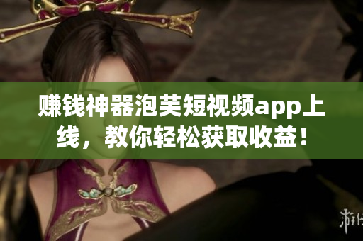 赚钱神器泡芙短视频app上线，教你轻松获取收益！