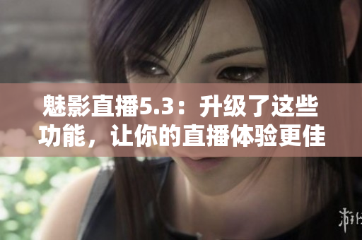 魅影直播5.3：升级了这些功能，让你的直播体验更佳