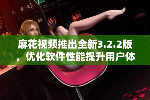 麻花视频推出全新3.2.2版，优化软件性能提升用户体验