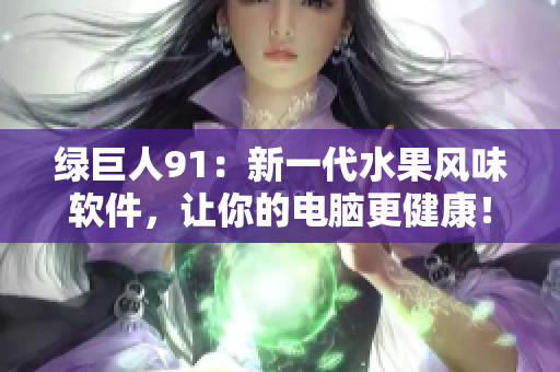 绿巨人91：新一代水果风味软件，让你的电脑更健康！