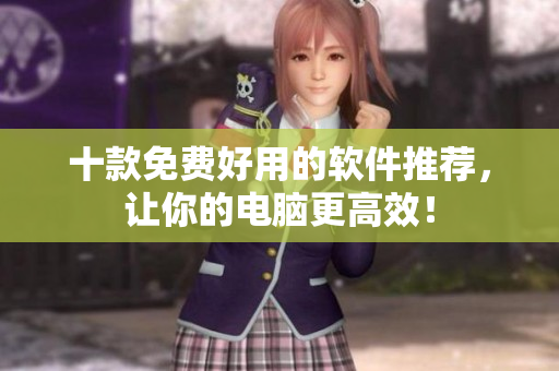 十款免费好用的软件推荐，让你的电脑更高效！