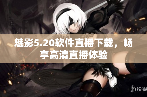 魅影5.20软件直播下载，畅享高清直播体验