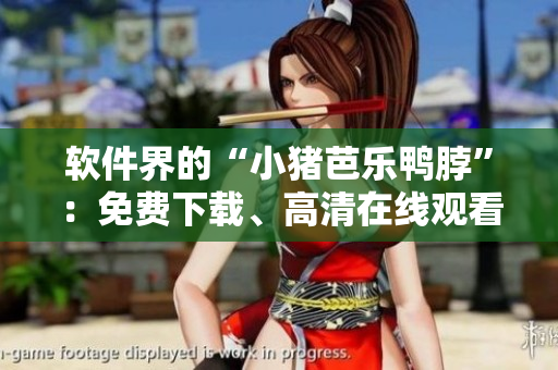 软件界的“小猪芭乐鸭脖”：免费下载、高清在线观看