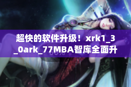超快的软件升级！xrk1_3_0ark_77MBA智库全面升级