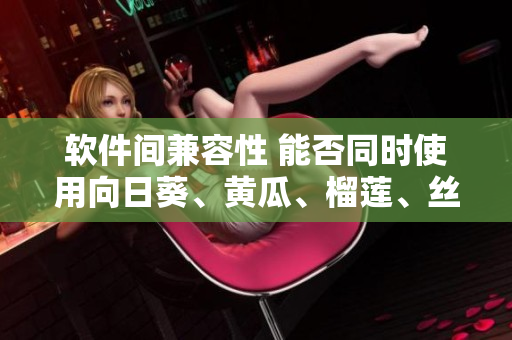 软件间兼容性 能否同时使用向日葵、黄瓜、榴莲、丝瓜软件