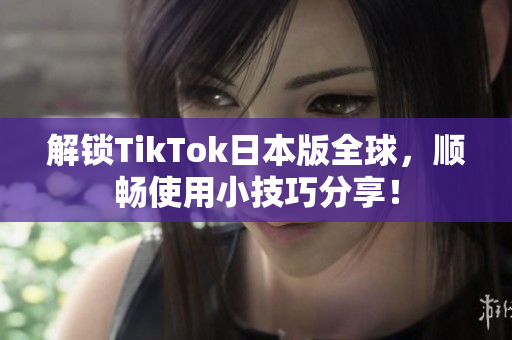 解锁TikTok日本版全球，顺畅使用小技巧分享！