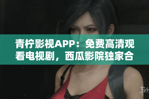 青柠影视APP：免费高清观看电视剧，西瓜影院独家合作