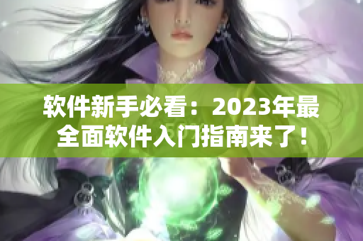 软件新手必看：2023年最全面软件入门指南来了！