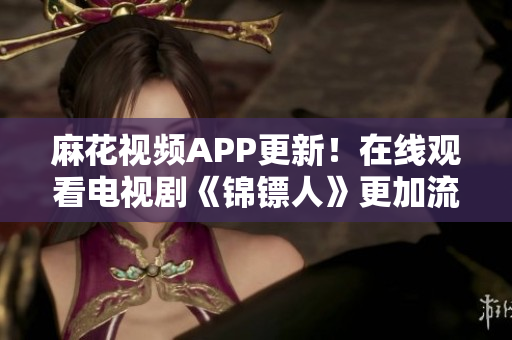 麻花视频APP更新！在线观看电视剧《锦镖人》更加流畅快捷
