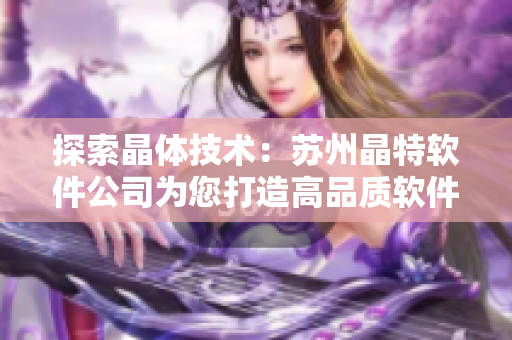 探索晶体技术：苏州晶特软件公司为您打造高品质软件