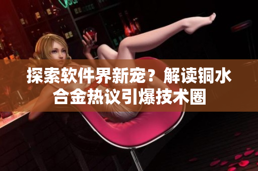 探索软件界新宠？解读铜水合金热议引爆技术圈