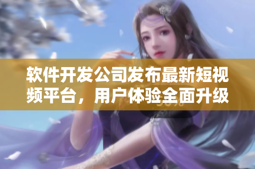 软件开发公司发布最新短视频平台，用户体验全面升级