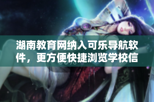 湖南教育网纳入可乐导航软件，更方便快捷浏览学校信息