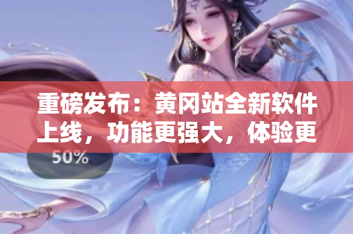 重磅发布：黄冈站全新软件上线，功能更强大，体验更优秀！