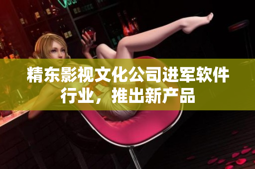 精东影视文化公司进军软件行业，推出新产品