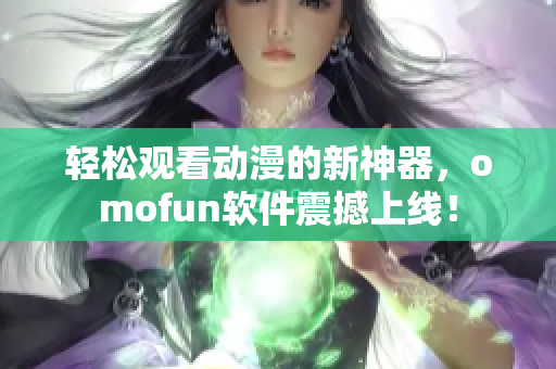 轻松观看动漫的新神器，omofun软件震撼上线！