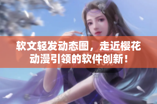 软文轻发动态图，走近樱花动漫引领的软件创新！