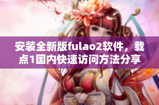 安装全新版fulao2软件，载点1国内快速访问方法分享