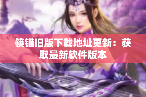 筷锚旧版下载地址更新：获取最新软件版本