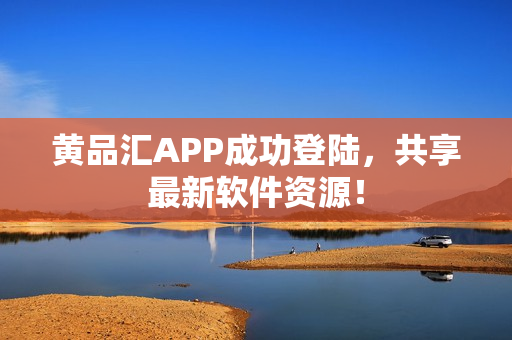 黄品汇APP成功登陆，共享最新软件资源！