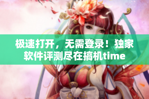极速打开，无需登录！独家软件评测尽在搞机time