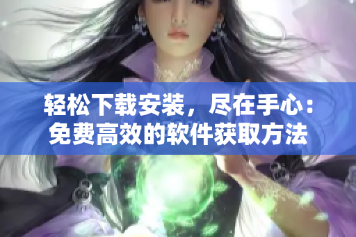 轻松下载安装，尽在手心：免费高效的软件获取方法