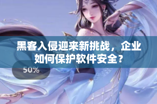 黑客入侵迎来新挑战，企业如何保护软件安全？