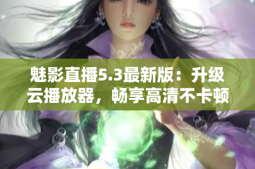 魅影直播5.3最新版：升级云播放器，畅享高清不卡顿