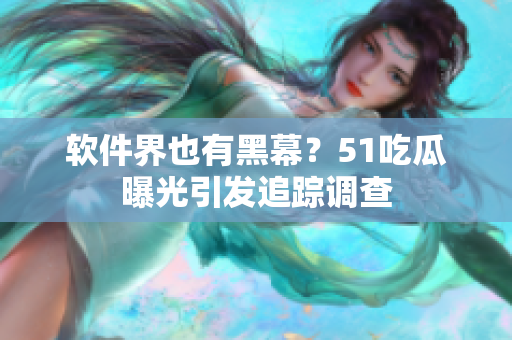 软件界也有黑幕？51吃瓜曝光引发追踪调查