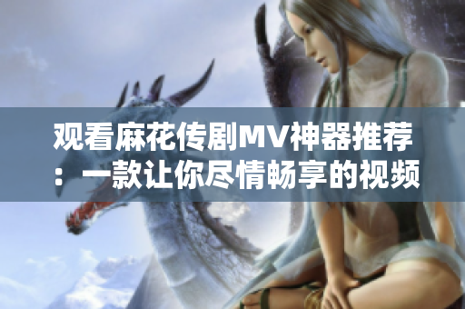 观看麻花传剧MV神器推荐：一款让你尽情畅享的视频播放软件