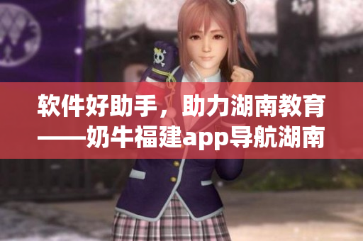 软件好助手，助力湖南教育——奶牛福建app导航湖南教育的优势