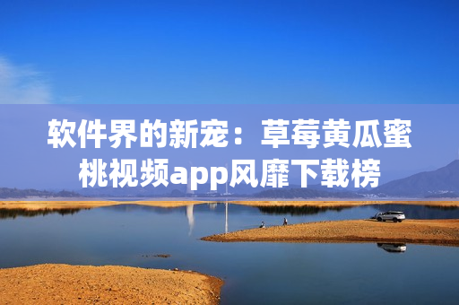 软件界的新宠：草莓黄瓜蜜桃视频app风靡下载榜