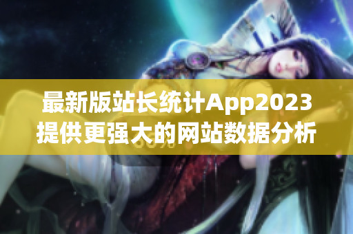 最新版站长统计App2023提供更强大的网站数据分析功能