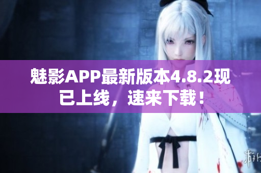 魅影APP最新版本4.8.2现已上线，速来下载！
