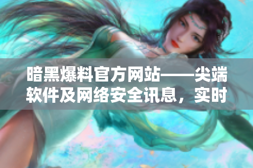 暗黑爆料官方网站——尖端软件及网络安全讯息，实时更新