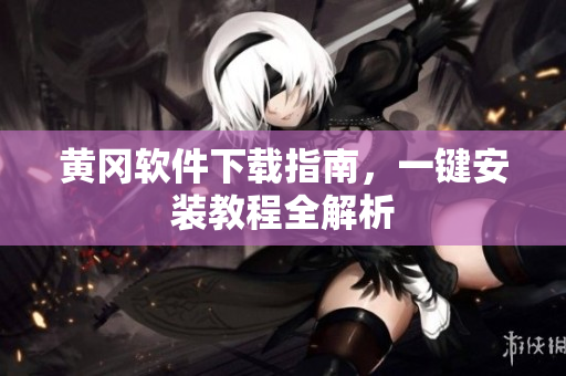 黄冈软件下载指南，一键安装教程全解析
