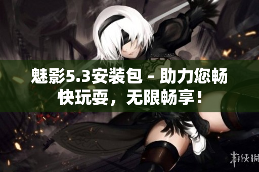 魅影5.3安装包 - 助力您畅快玩耍，无限畅享！