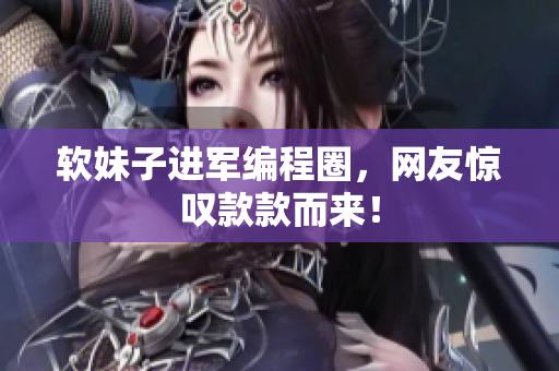 软妹子进军编程圈，网友惊叹款款而来！