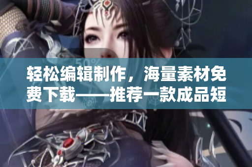 轻松编辑制作，海量素材免费下载——推荐一款成品短视频应用