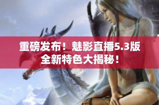 重磅发布！魅影直播5.3版全新特色大揭秘！