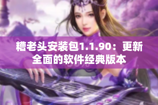 糟老头安装包1.1.90：更新全面的软件经典版本