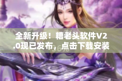 全新升级！糟老头软件V2.0现已发布，点击下载安装包