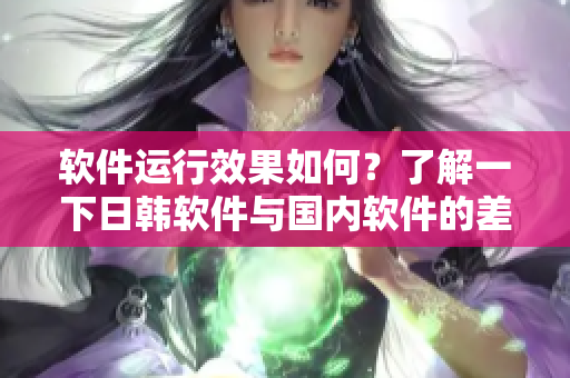 软件运行效果如何？了解一下日韩软件与国内软件的差异