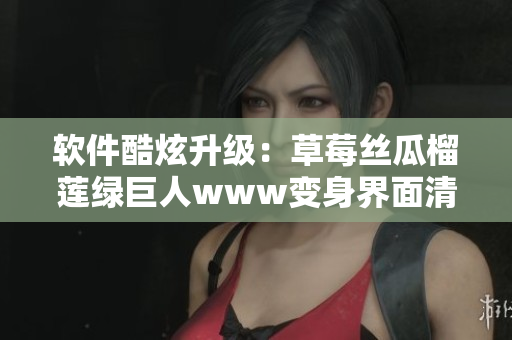 软件酷炫升级：草莓丝瓜榴莲绿巨人www变身界面清新新软件