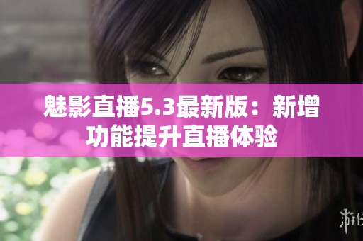 魅影直播5.3最新版：新增功能提升直播体验