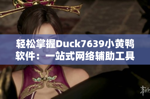 轻松掌握Duck7639小黄鸭软件：一站式网络辅助工具