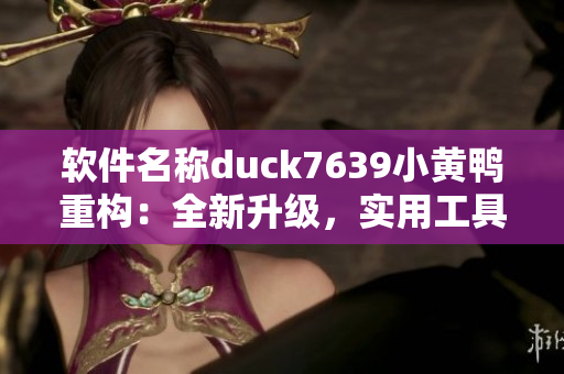 软件名称duck7639小黄鸭重构：全新升级，实用工具再添新功能！