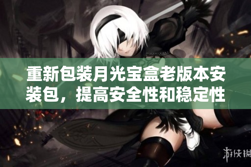 重新包装月光宝盒老版本安装包，提高安全性和稳定性
