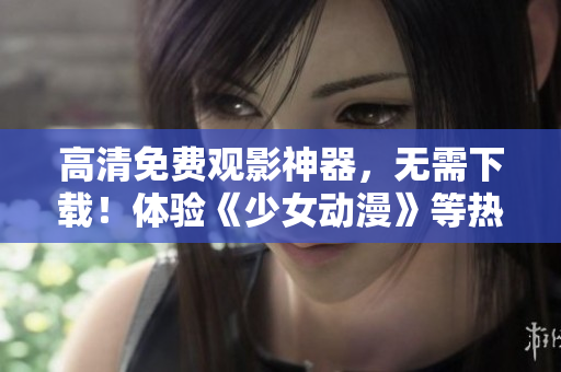 高清免费观影神器，无需下载！体验《少女动漫》等热门番剧！